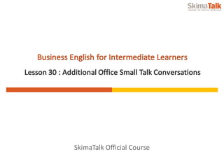 SkimaTalk	Official	Course
Business	English	for	Intermediate	Learners
Lesson	30	:	Additional	Office	Small	Talk	Conversations
 