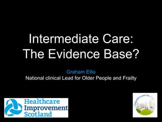 Intermediate Care:
The Evidence Base?
Graham Ellis
National clinical Lead for Older People and Frailty
 