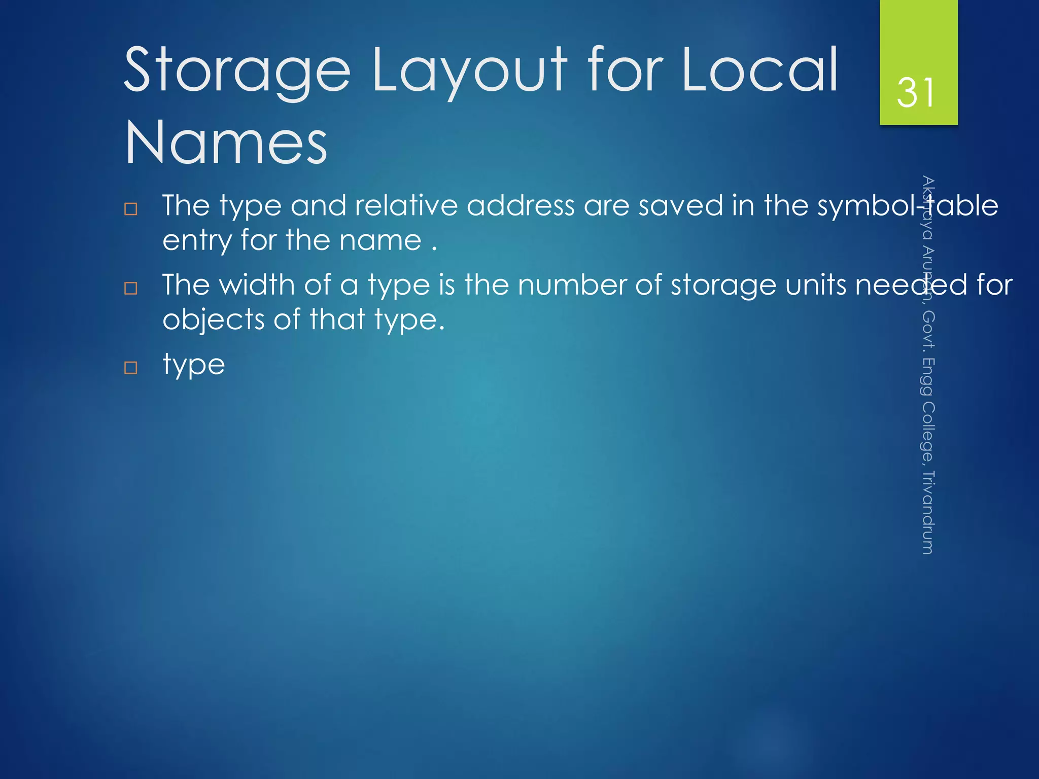 Storage Layout for Local
Names
 The type and relative address are saved in the symbol-table
entry for the name .
 The width of a type is the number of storage units needed for
objects of that type.
 type
31
 