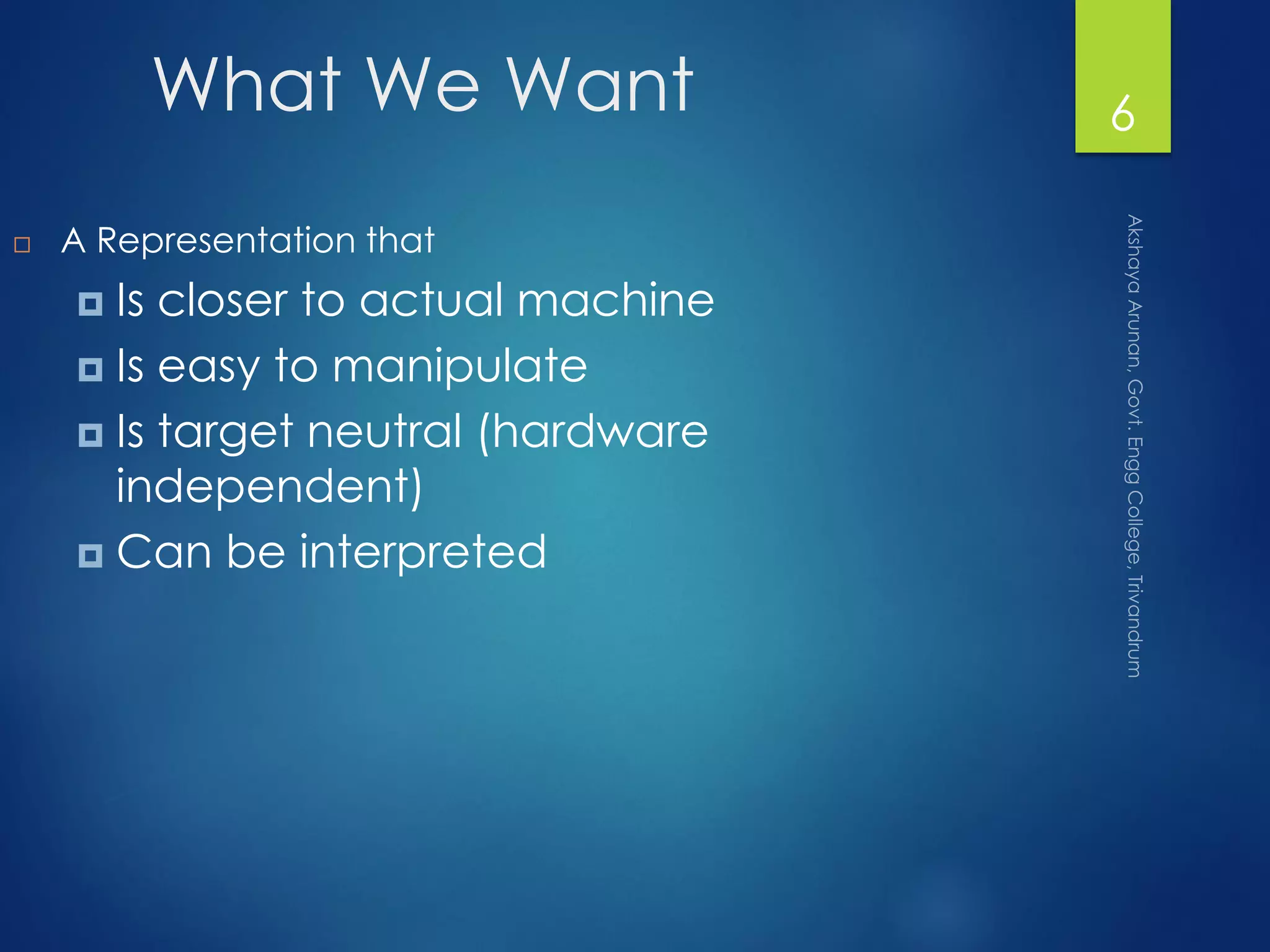 What We Want
 A Representation that
 Is closer to actual machine
 Is easy to manipulate
 Is target neutral (hardware
independent)
 Can be interpreted
6
 