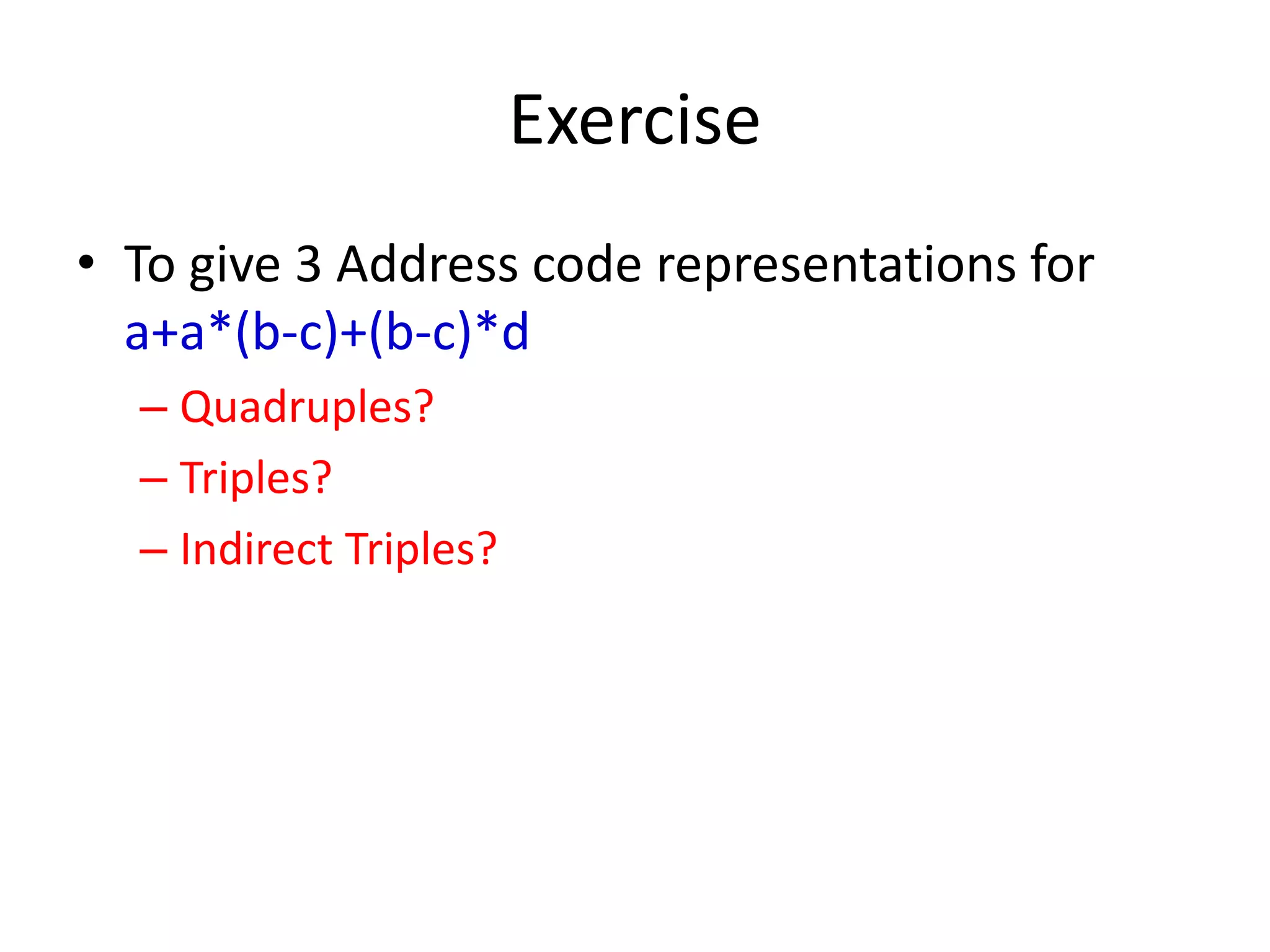 Exercise
• To give 3 Address code representations for
a+a*(b-c)+(b-c)*d
– Quadruples?
– Triples?
– Indirect Triples?
 