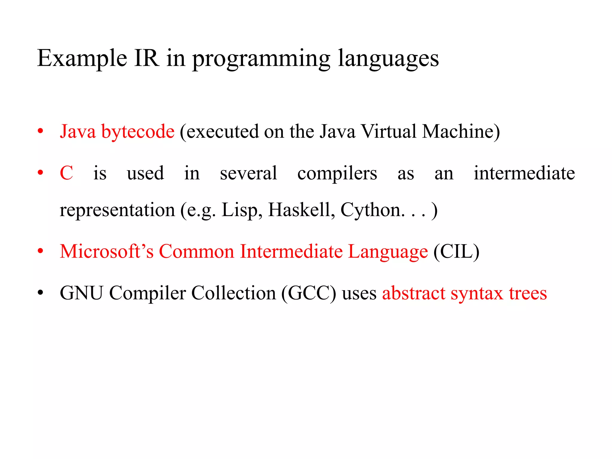 Example IR in programming languages
• Java bytecode (executed on the Java Virtual Machine)
• C is used in several compilers as an intermediate
representation (e.g. Lisp, Haskell, Cython. . . )
• Microsoft’s Common Intermediate Language (CIL)
• GNU Compiler Collection (GCC) uses abstract syntax trees
 