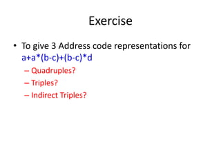 Exercise
• To give 3 Address code representations for
a+a*(b-c)+(b-c)*d
– Quadruples?
– Triples?
– Indirect Triples?
 