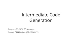 Intermediate Code
Generation
Program: BS CS/SE 6th Semester
Course: CS345 COMPILER CONCEPTS
 