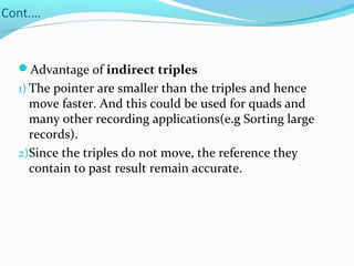Cont.…
Advantage of indirect triples
1) The pointer are smaller than the triples and hence
move faster. And this could be used for quads and
many other recording applications(e.g Sorting large
records).
2)Since the triples do not move, the reference they
contain to past result remain accurate.
 