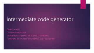 Intermediate code generator
AMRITA KUNDU
ASSISTANT PROFESSOR
DEPARTMENT OF COMPUTER SCIENCE ENGINEERING
SURENDRA INSTITUTE OF ENGINEERING AND MANAGEMENT
 