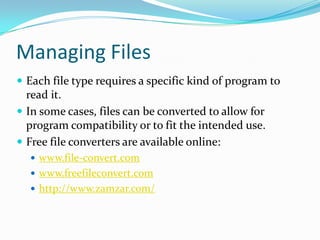 Managing Files
 Each file type requires a specific kind of program to
read it.
 In some cases, files can be converted to allow for
program compatibility or to fit the intended use.
 Free file converters are available online:
 www.file-convert.com
 www.freefileconvert.com
 http://www.zamzar.com/
 