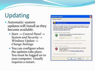 Updating
 Automatic: system
updates will install as they
become available.
 Start -> Control Panel ->
System and Security ->
Windows Update ->
Change Settings
 You can configure when
the updates take place.
You must be logged on to
your computer. Usually
requires a restart.
 