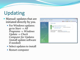 Updating
 Manual: updates that are
initiated directly by you.
 For Windows updates:
go to Start -> All
Programs -> Windows
Update -> Check
Computer for Updates
(install update software
if needed)
 Select updates to install
 Restart computer
 