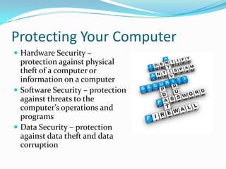Protecting Your Computer
 Hardware Security –
protection against physical
theft of a computer or
information on a computer
 Software Security – protection
against threats to the
computer’s operations and
programs
 Data Security – protection
against data theft and data
corruption
 