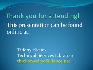 This presentation can be found
online at:
Tiffany Hickox
Technical Services Librarian
thickox@cityofalliance.net
 