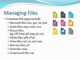 Managing Files
 Common File types include
 Microsoft files: doc, ppt, xls, pub
 Audio files: mp3, wma, wva
 Picture files:
jpg, tiff, bmp, gif, png, pic, etc.
 Adobe files: pdf, ePub
 Video files: asf, avi, swf, mov
 Rich text files: rtf
 Html files: htm
 Compressed files: zip
 