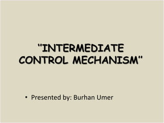 ‘’INTERMEDIATE CONTROL MECHANISM’’ Presented by: Burhan Umer 