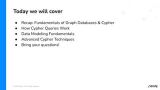 © 2022 Neo4j, Inc. All rights reserved.
Today we will cover
● Recap: Fundamentals of Graph Databases & Cypher
● How Cypher Queries Work
● Data Modeling Fundamentals
● Advanced Cypher Techniques
● Bring your questions!
 