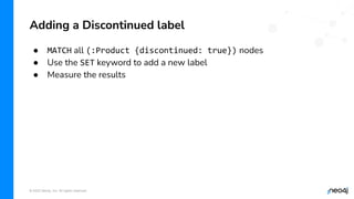 © 2022 Neo4j, Inc. All rights reserved.
● MATCH all (:Product {discontinued: true}) nodes
● Use the SET keyword to add a new label
● Measure the results
Adding a Discontinued label
 