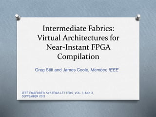 Intermediate Fabrics:
Virtual Architectures for
Near-Instant FPGA
Compilation
Greg Stitt and James Coole, Member, IEEE
IEEE EMBEDDED SYSTEMS LETTERS, VOL. 3, NO. 3,
SEPTEMBER 2011
 