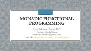 MONADIC FUNCTIONAL
PROGRAMMING
Dean Hallman - August 2019
Twitter: @rdhallman,
Email: rdhallman@gmail.com
LinkedIn: www.linkedin.com/in/dean-hallman
 
