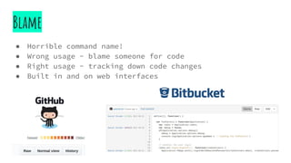Blame
● Horrible command name!
● Wrong usage - blame someone for code
● Right usage - tracking down code changes
● Built in and on web interfaces
 