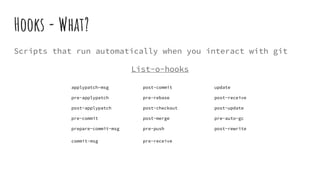 Hooks - What?
Scripts that run automatically when you interact with git
List-o-hooks
applypatch-msg post-commit update
pre-applypatch pre-rebase post-receive
post-applypatch post-checkout post-update
pre-commit post-merge pre-auto-gc
prepare-commit-msg pre-push post-rewrite
commit-msg pre-receive
 