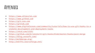 Appendix
● https://www.atlassian.com
● https://www.github.com
● https://git-scm.com
● https://gitlab.com
● https://www.digitalocean.com/community/tutorials/how-to-use-git-hooks-to-a
utomate-development-and-deployment-tasks
● https://xkcd.com/1319/
● https://github.com/brianstorti/git-hooks/blob/master/hooks/post-merge
● https://blog.axosoft.com/
● http://meldmerge.org/
● http://kdiff3.sourceforge.net/
 