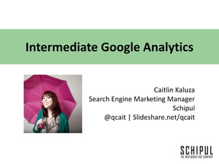 Intermediate Google Analytics Caitlin Kaluza Search Engine Marketing Manager  Schipul @qcait | Slideshare.net/qcait 