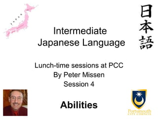 Intermediate
Japanese Language

Lunch-time sessions at PCC
     By Peter Missen
         Session 4


       Abilities
 