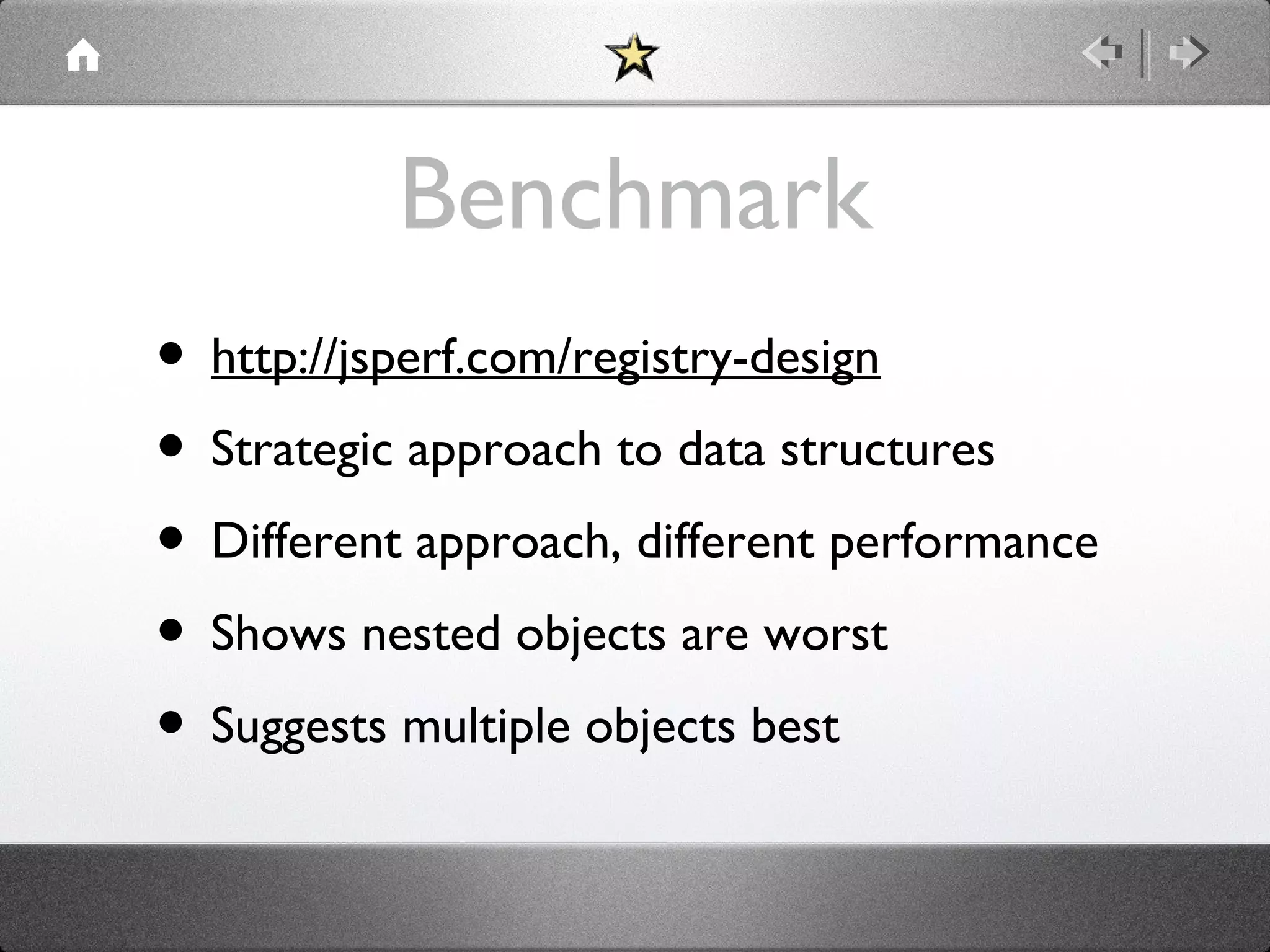 Benchmark
• http://jsperf.com/registry-design
• Strategic approach to data structures
• Different approach, different performance
• Shows nested objects are worst
• Suggests multiple objects best

 