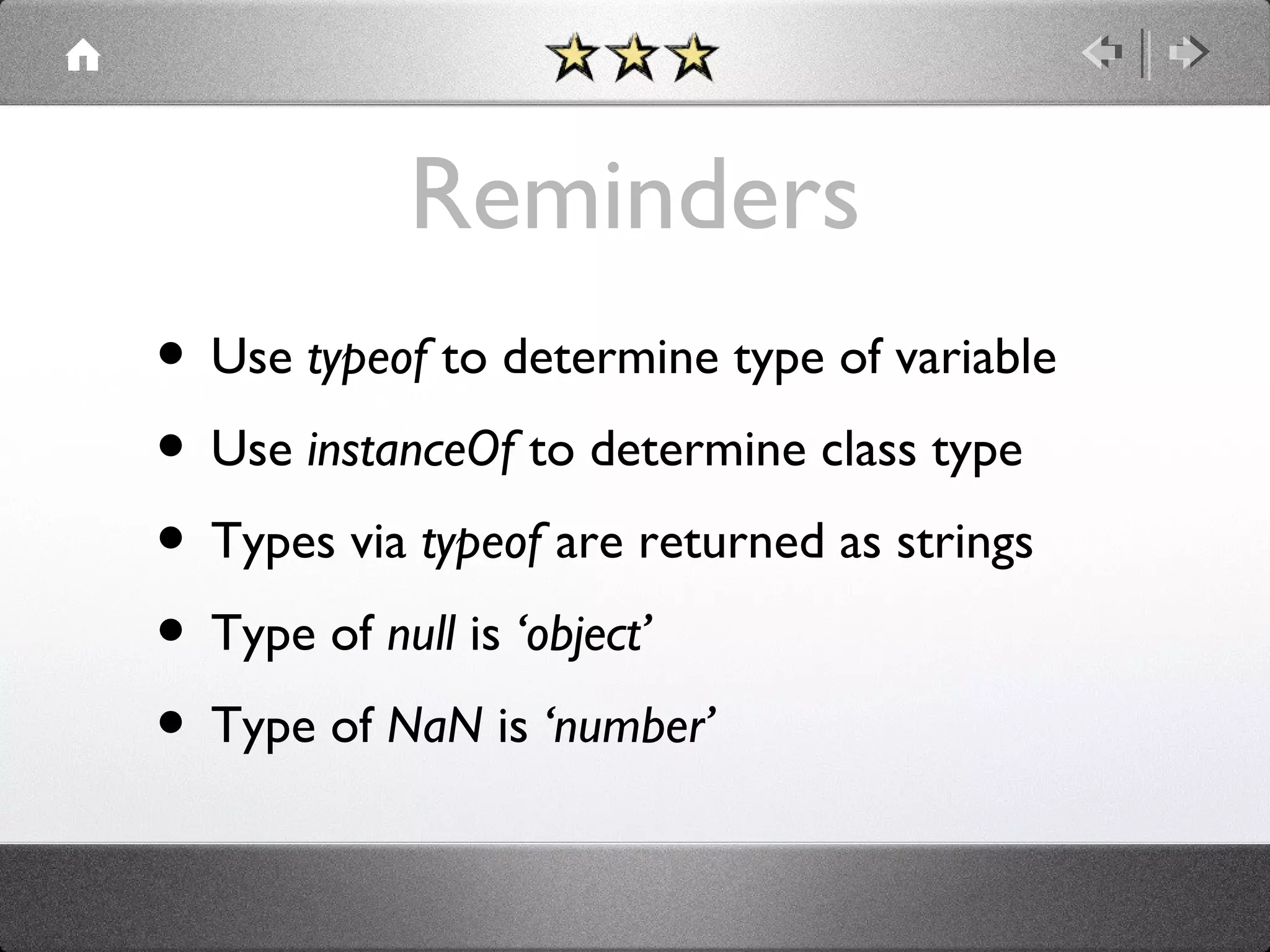 Reminders
• Use typeof to determine type of variable
• Use instanceOf to determine class type
• Types via typeof are returned as strings
• Type of null is ‘object’
• Type of NaN is ‘number’

 