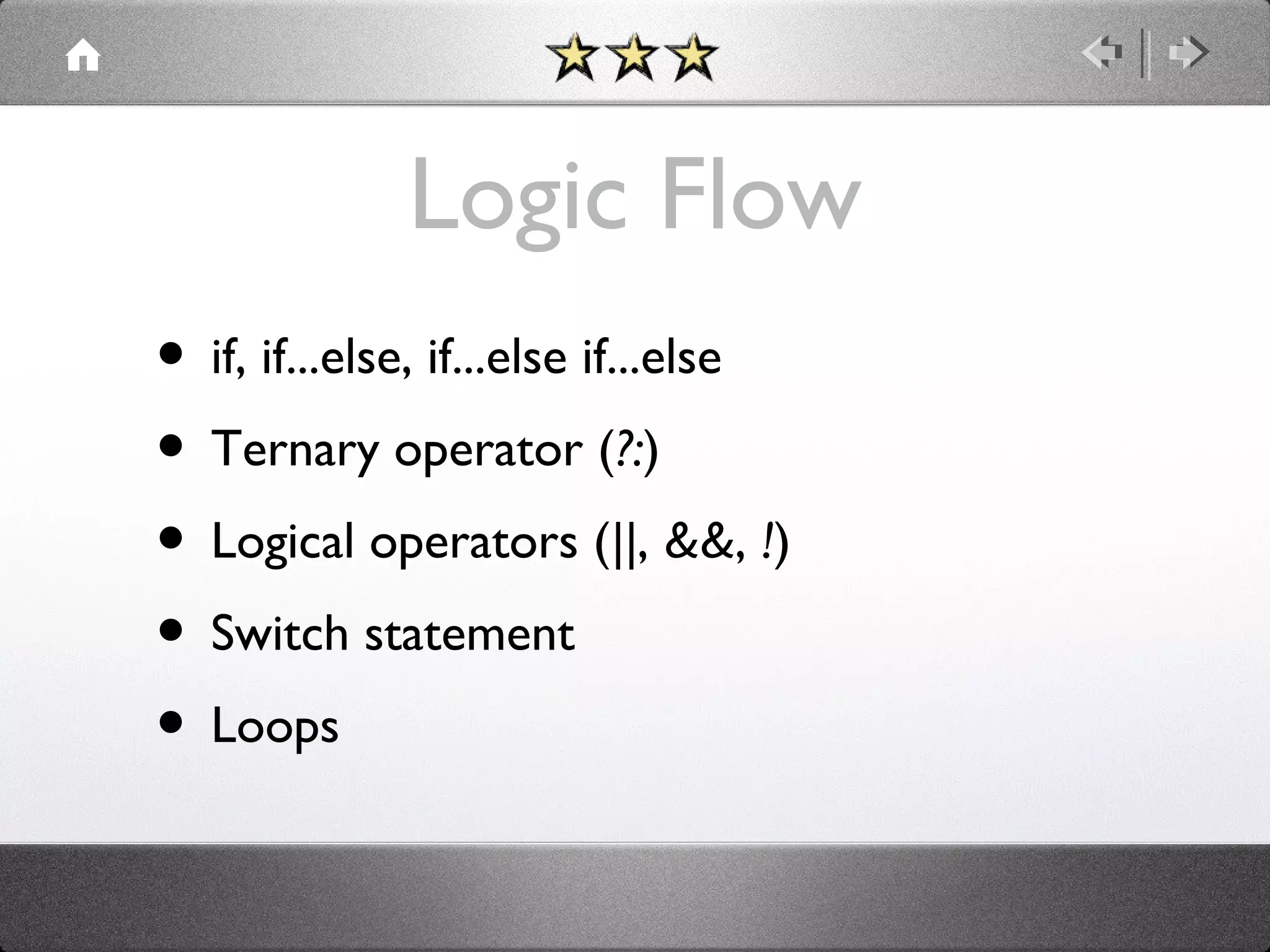 Logic Flow
• if, if...else, if...else if...else
• Ternary operator (?:)
• Logical operators (||, &&, !)
• Switch statement
• Loops

 