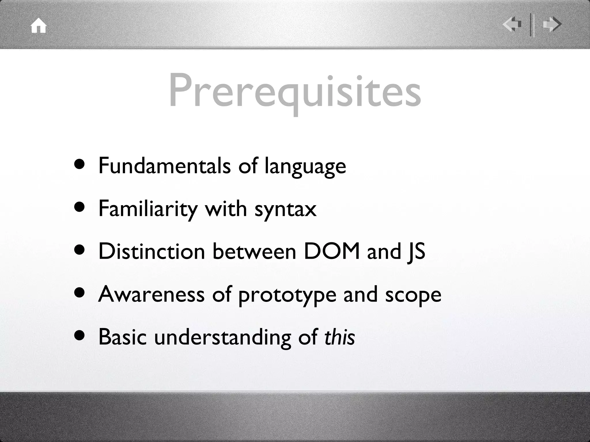 Prerequisites
• Fundamentals of language
• Familiarity with syntax
• Distinction between DOM and JS
• Awareness of prototype and scope
• Basic understanding of this

 