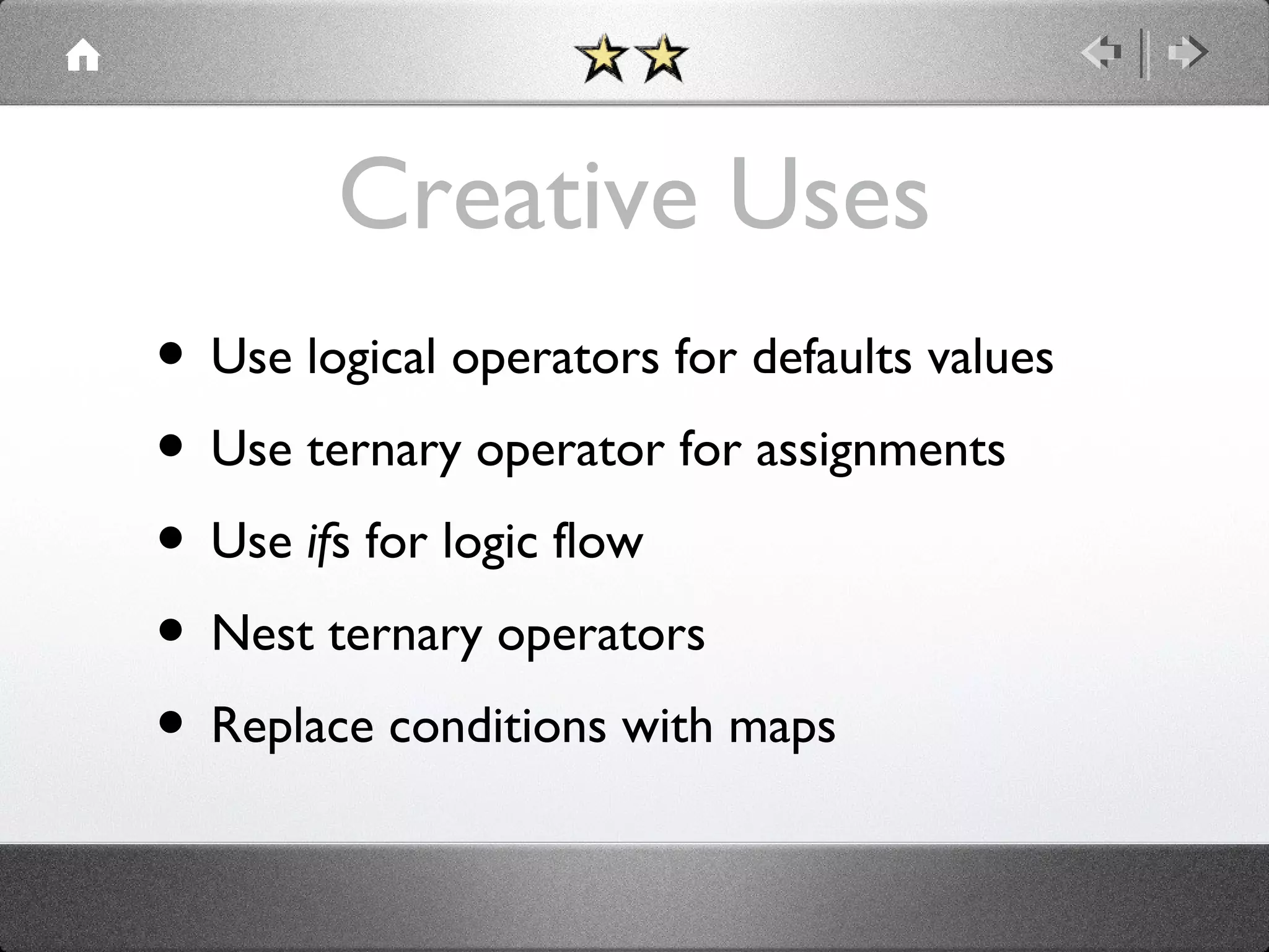 Creative Uses
• Use logical operators for defaults values
• Use ternary operator for assignments
• Use ifs for logic flow
• Nest ternary operators
• Replace conditions with maps

 