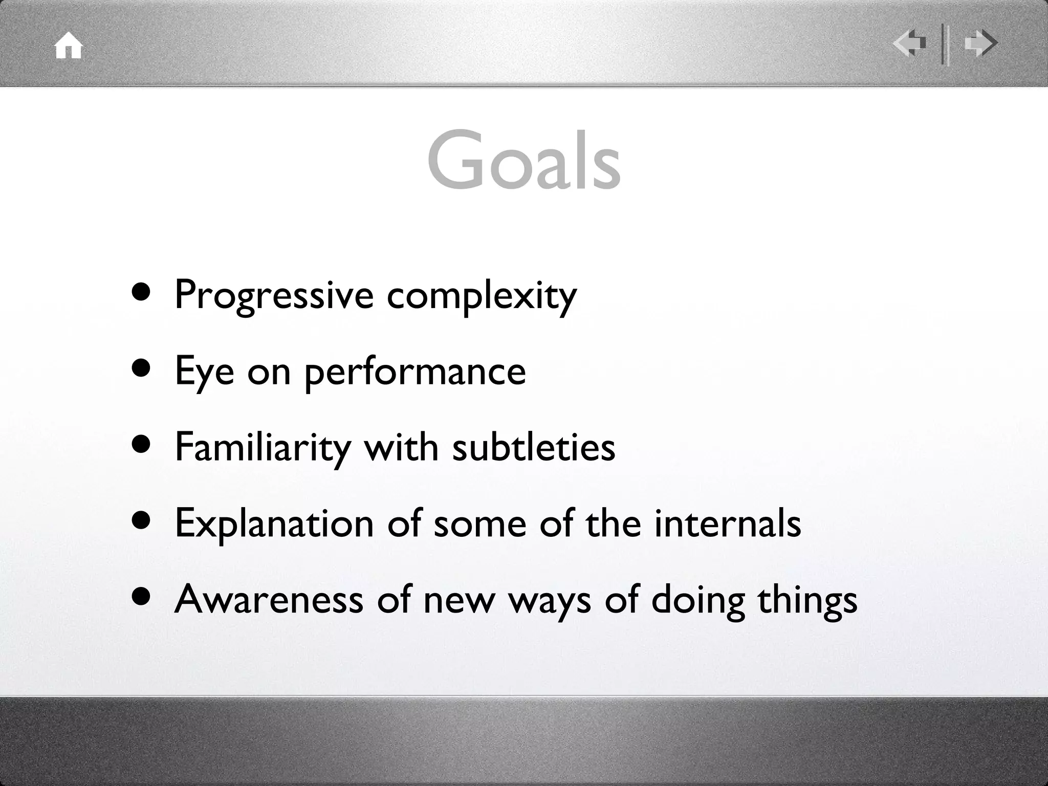 Goals
• Progressive complexity
• Eye on performance
• Familiarity with subtleties
• Explanation of some of the internals
• Awareness of new ways of doing things

 