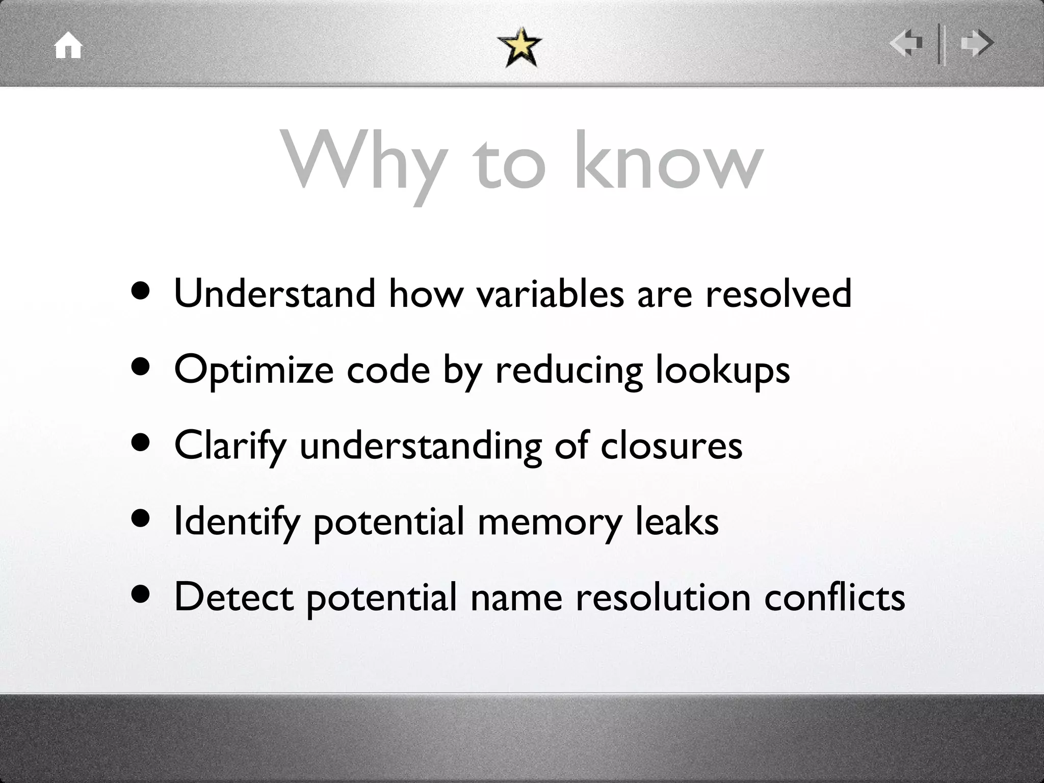 Why to know
• Understand how variables are resolved
• Optimize code by reducing lookups
• Clarify understanding of closures
• Identify potential memory leaks
• Detect potential name resolution conflicts

 