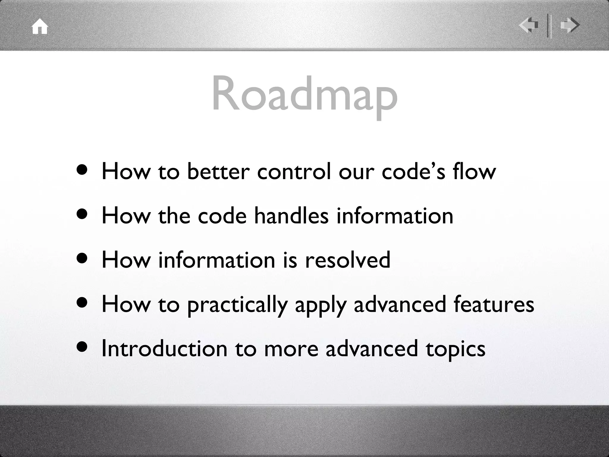 Roadmap
• How to better control our code’s flow
• How the code handles information
• How information is resolved
• How to practically apply advanced features
• Introduction to more advanced topics

 