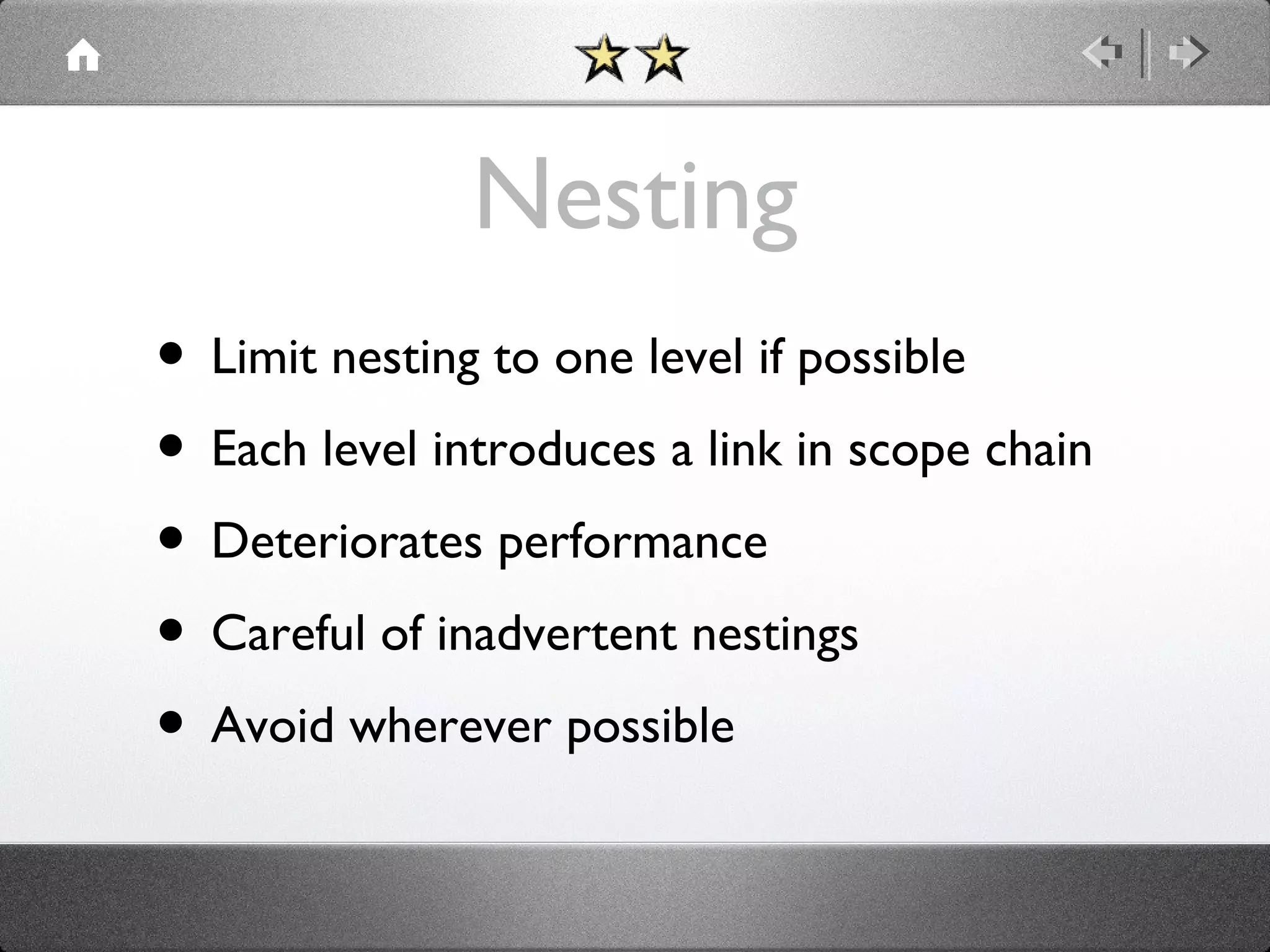 Nesting
• Limit nesting to one level if possible
• Each level introduces a link in scope chain
• Deteriorates performance
• Careful of inadvertent nestings
• Avoid wherever possible

 