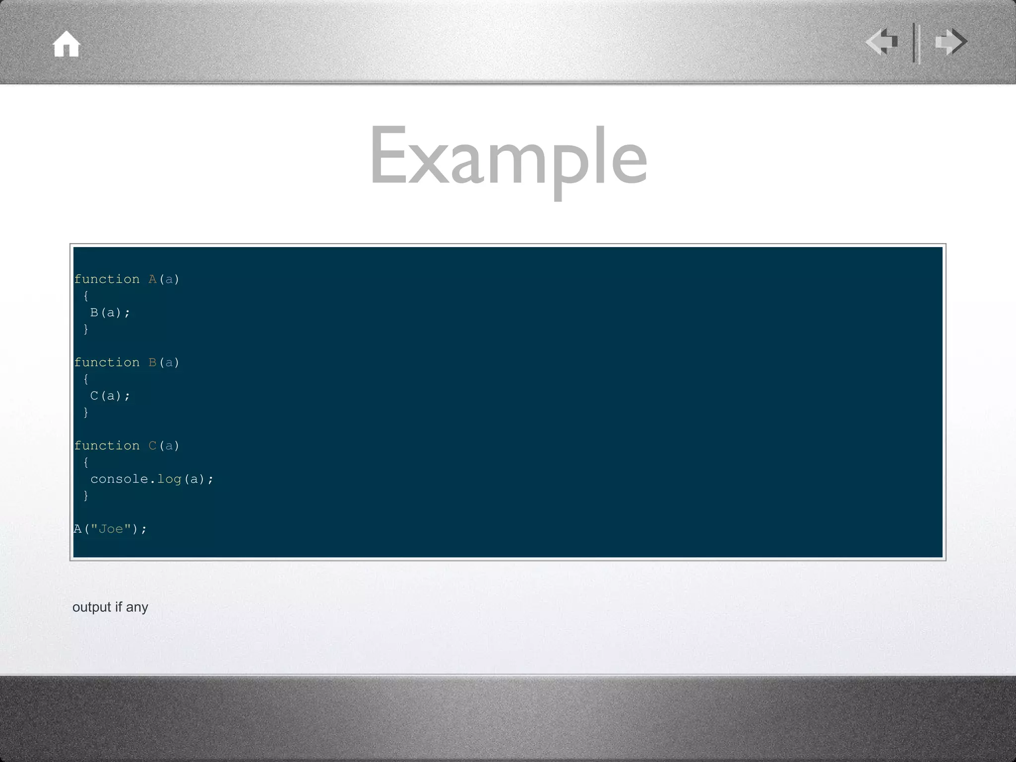 Example
function A(a)
{
B(a);
}
function B(a)
{
C(a);
}
function C(a)
{
console.log(a);
}
A("Joe");

output if any

 