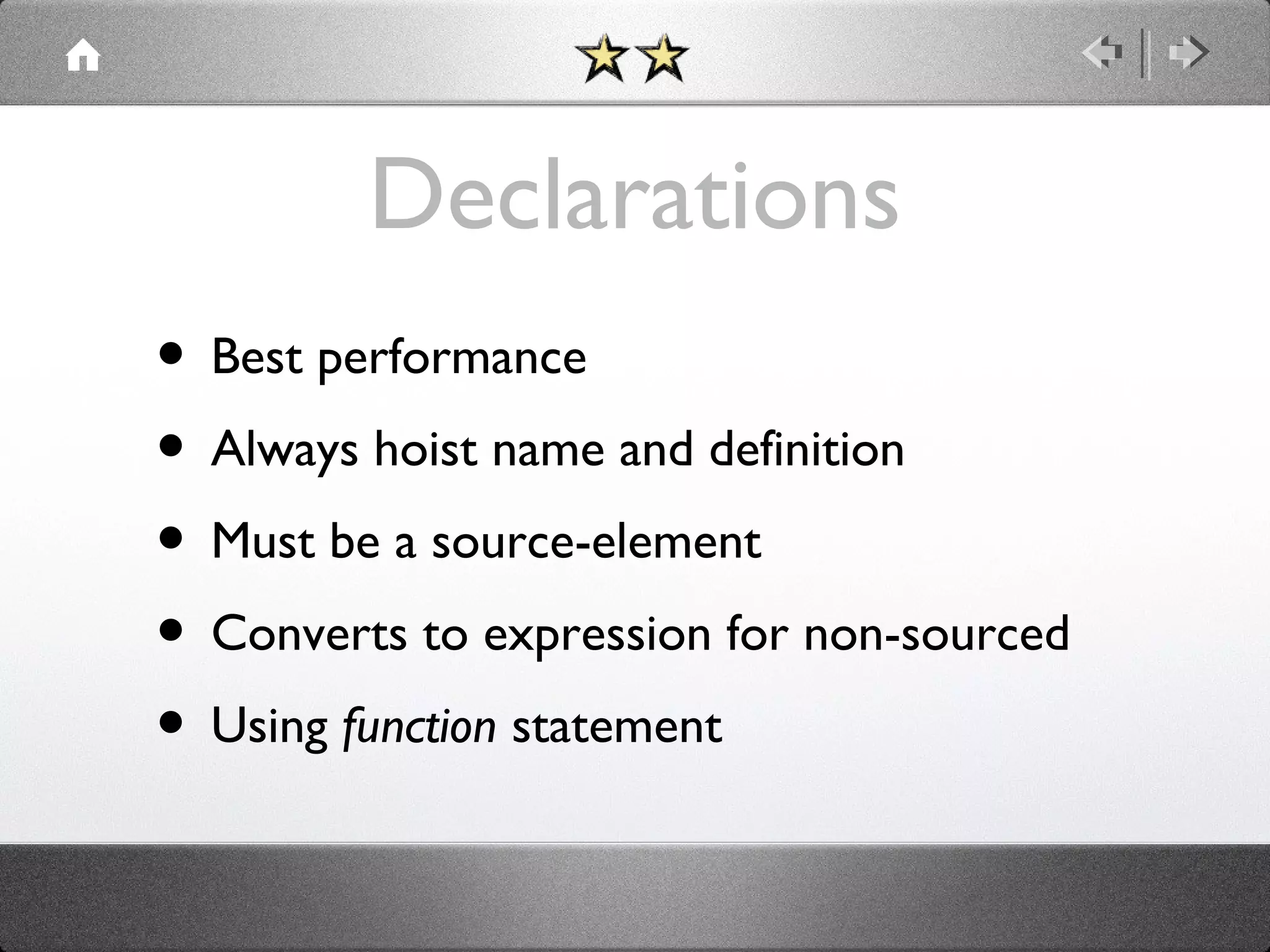 Declarations
• Best performance
• Always hoist name and definition
• Must be a source-element
• Converts to expression for non-sourced
• Using function statement

 