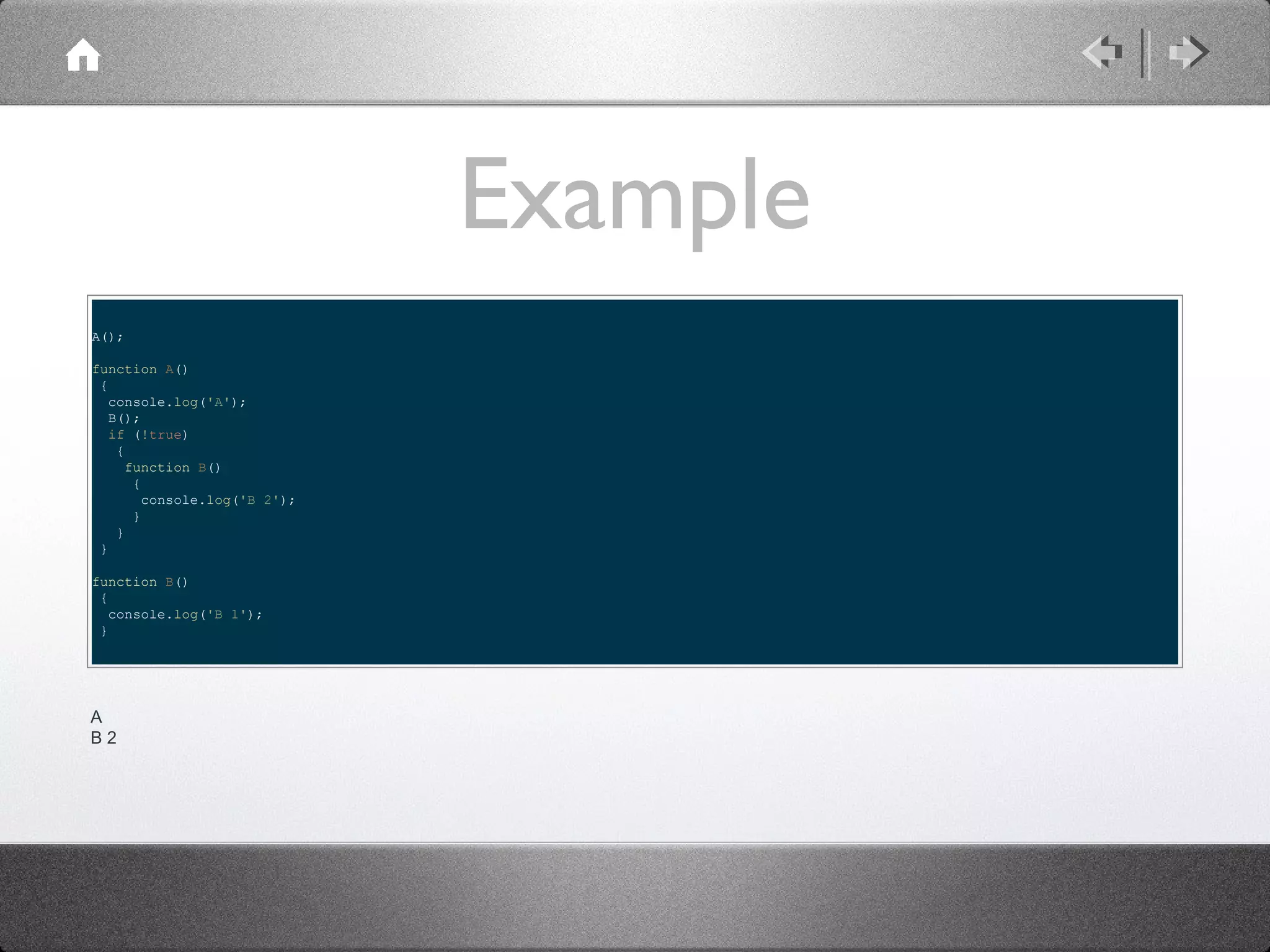 Example
A();
function A()
{
console.log('A');
B();
if (!true)
{
function B()
{
console.log('B 2');
}
}
}
function B()
{
console.log('B 1');
}

A
B2

 