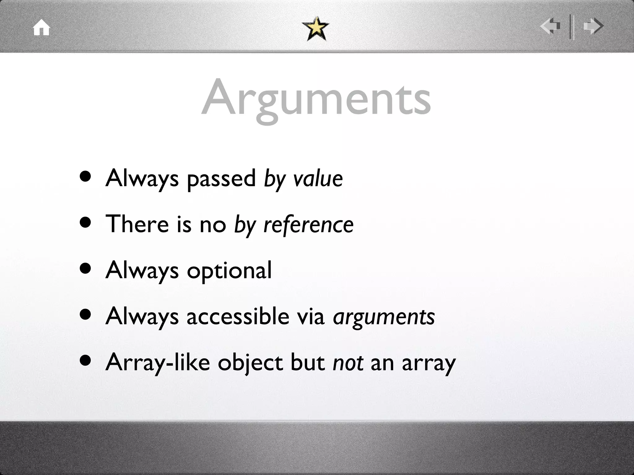 Arguments
• Always passed by value
• There is no by reference
• Always optional
• Always accessible via arguments
• Array-like object but not an array

 