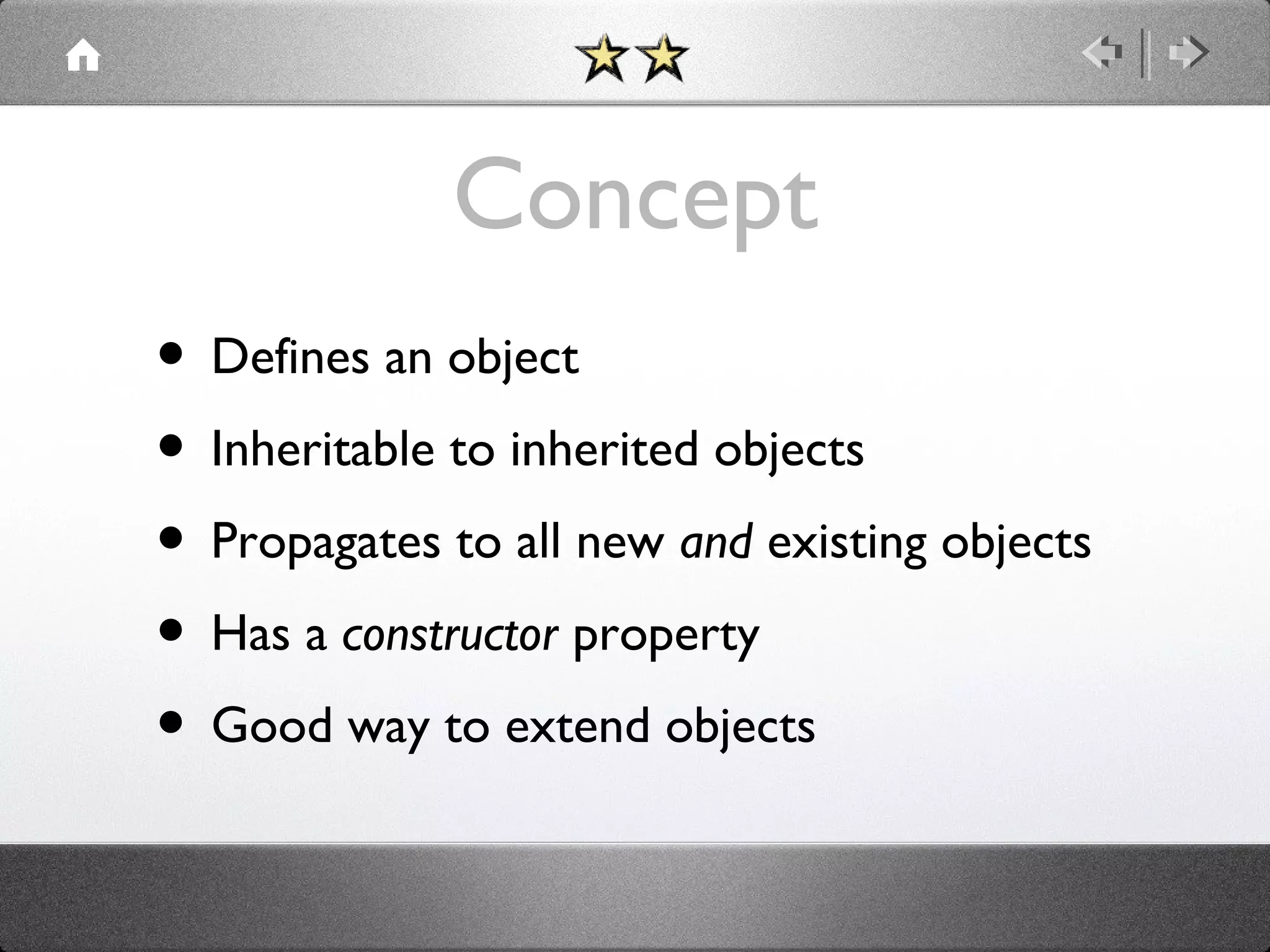 Concept
• Defines an object
• Inheritable to inherited objects
• Propagates to all new and existing objects
• Has a constructor property
• Good way to extend objects

 