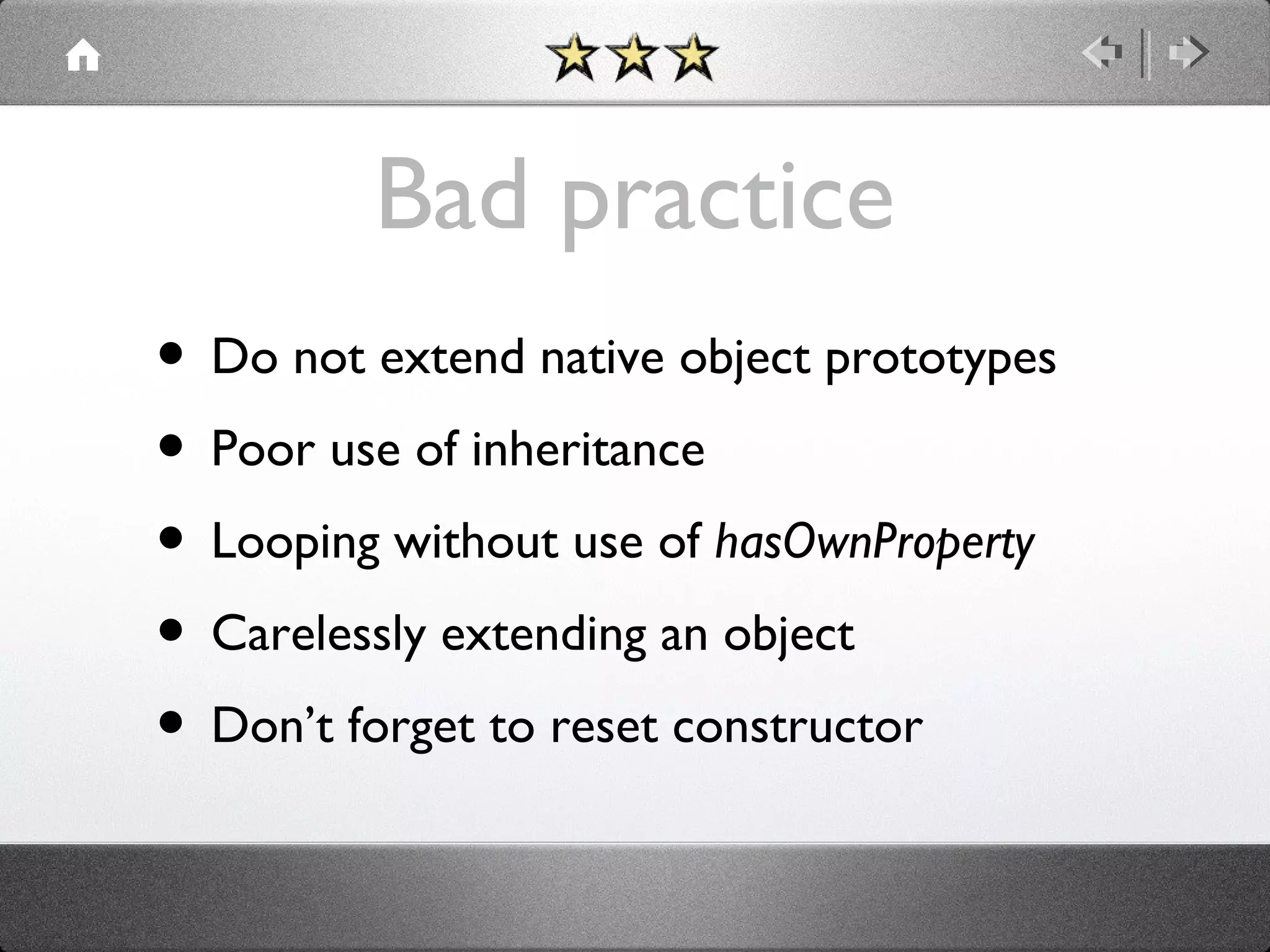 Bad practice
• Do not extend native object prototypes
• Poor use of inheritance
• Looping without use of hasOwnProperty
• Carelessly extending an object
• Don’t forget to reset constructor

 
