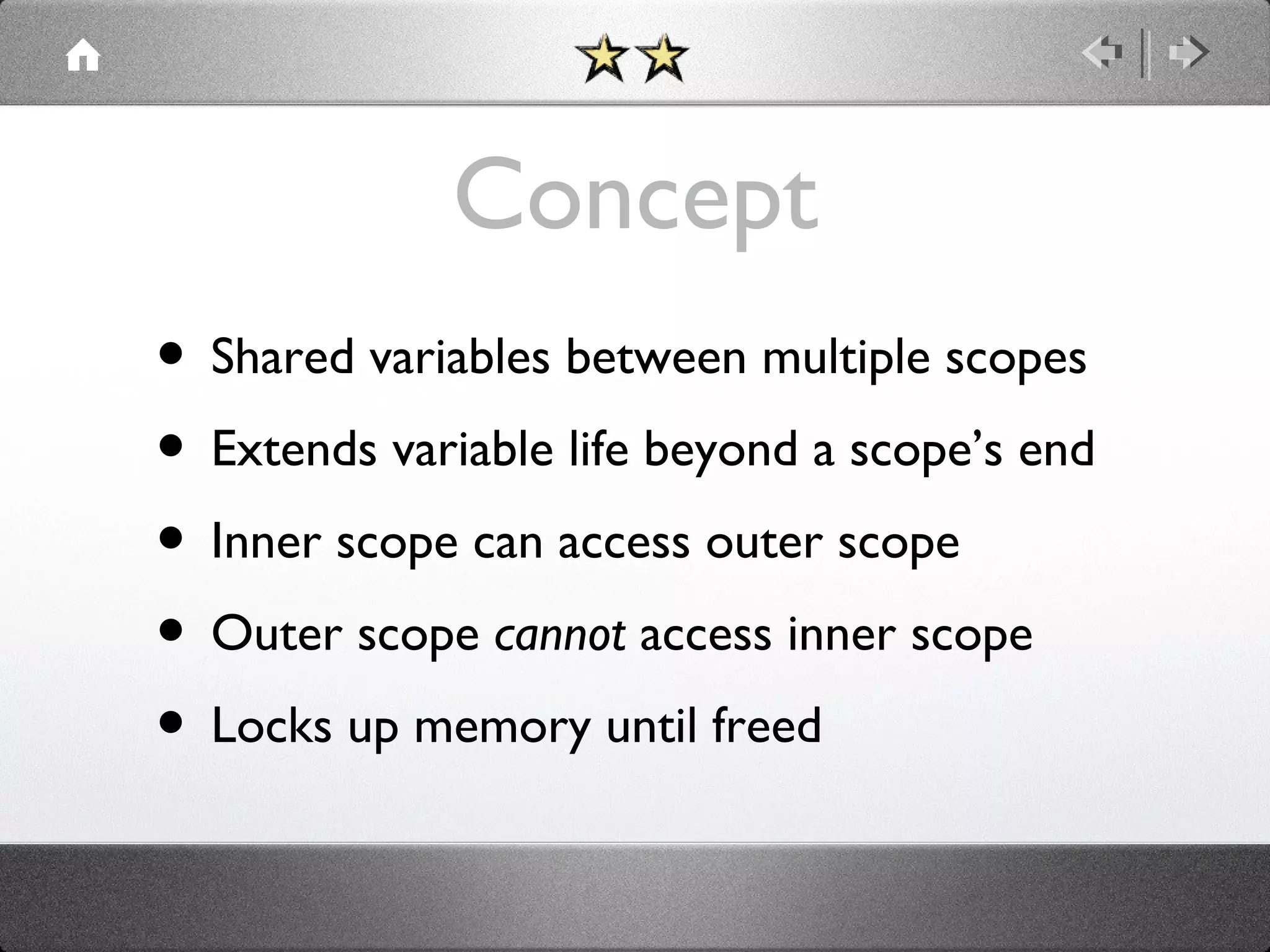 Concept
• Shared variables between multiple scopes
• Extends variable life beyond a scope’s end
• Inner scope can access outer scope
• Outer scope cannot access inner scope
• Locks up memory until freed

 