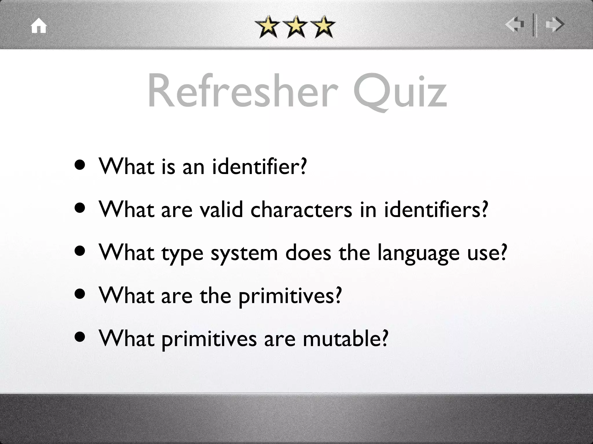 Refresher Quiz
• What is an identifier?
• What are valid characters in identifiers?
• What type system does the language use?
• What are the primitives?
• What primitives are mutable?

 