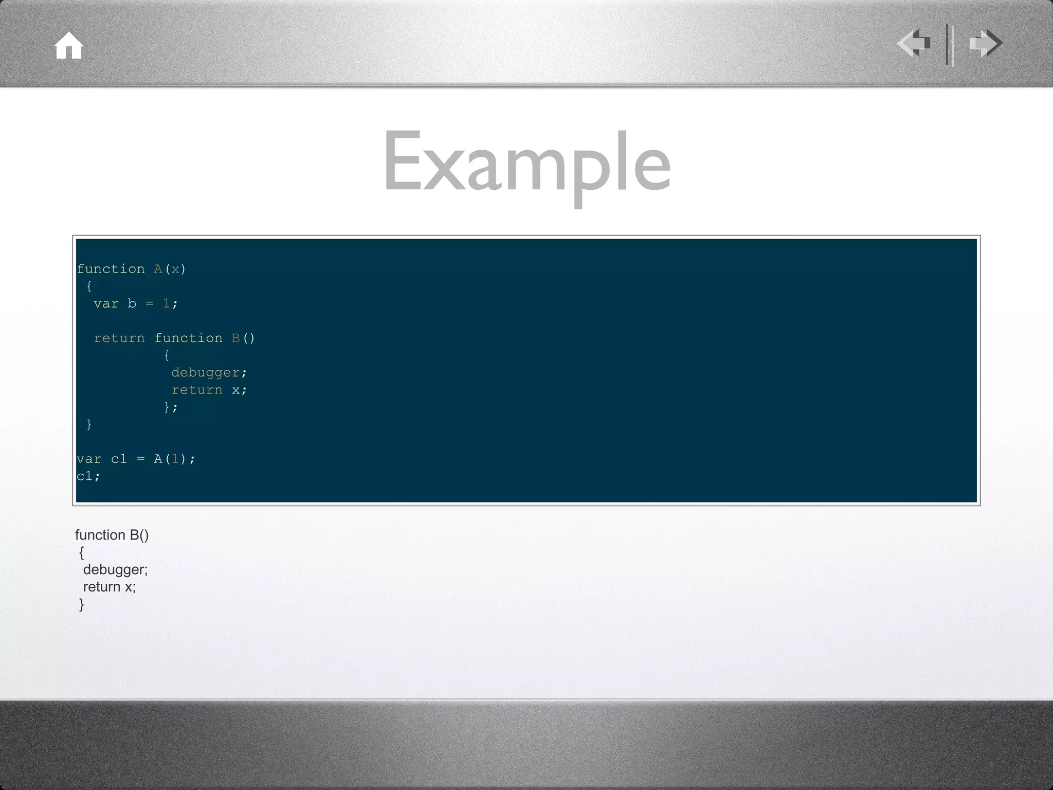 Example
function A(x)
{
var b = 1;
return function B()
{
debugger;
return x;
};
}
var c1 = A(1);
c1;

function B()
{
debugger;
return x;
}

 