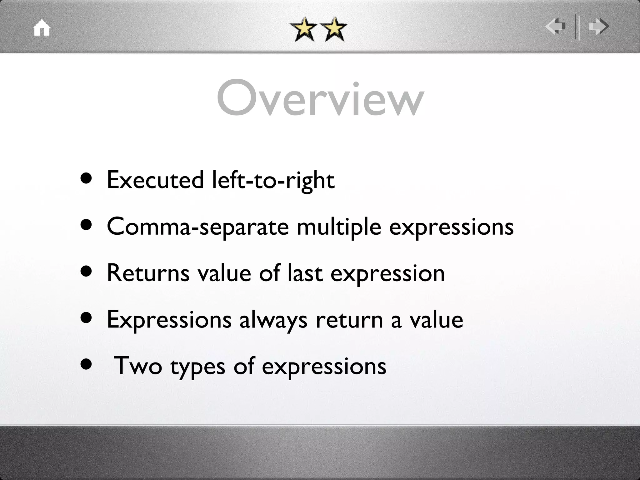 Overview
• Executed left-to-right
• Comma-separate multiple expressions
• Returns value of last expression
• Expressions always return a value
• Two types of expressions

 