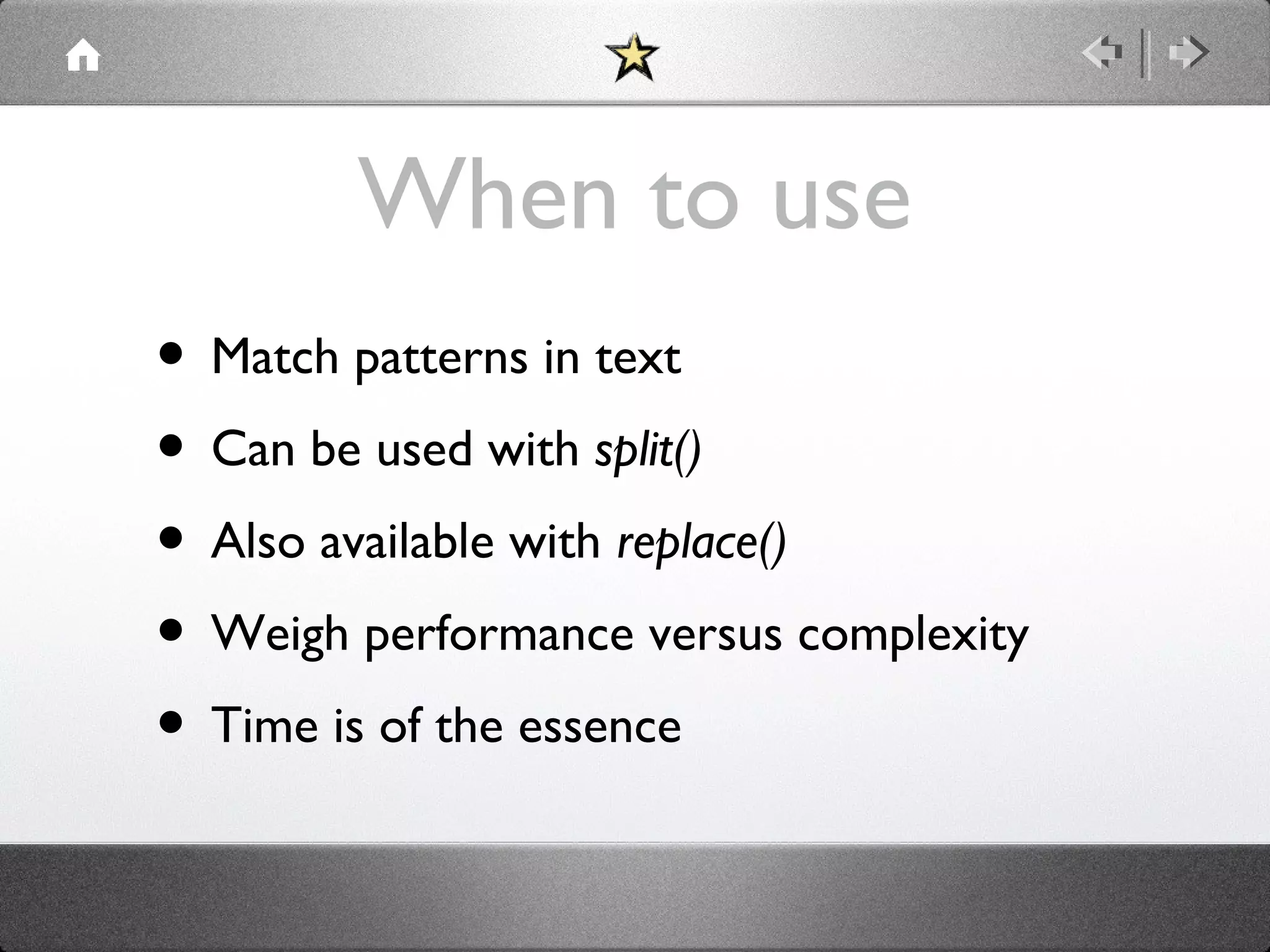 When to use
• Match patterns in text
• Can be used with split()
• Also available with replace()
• Weigh performance versus complexity
• Time is of the essence

 