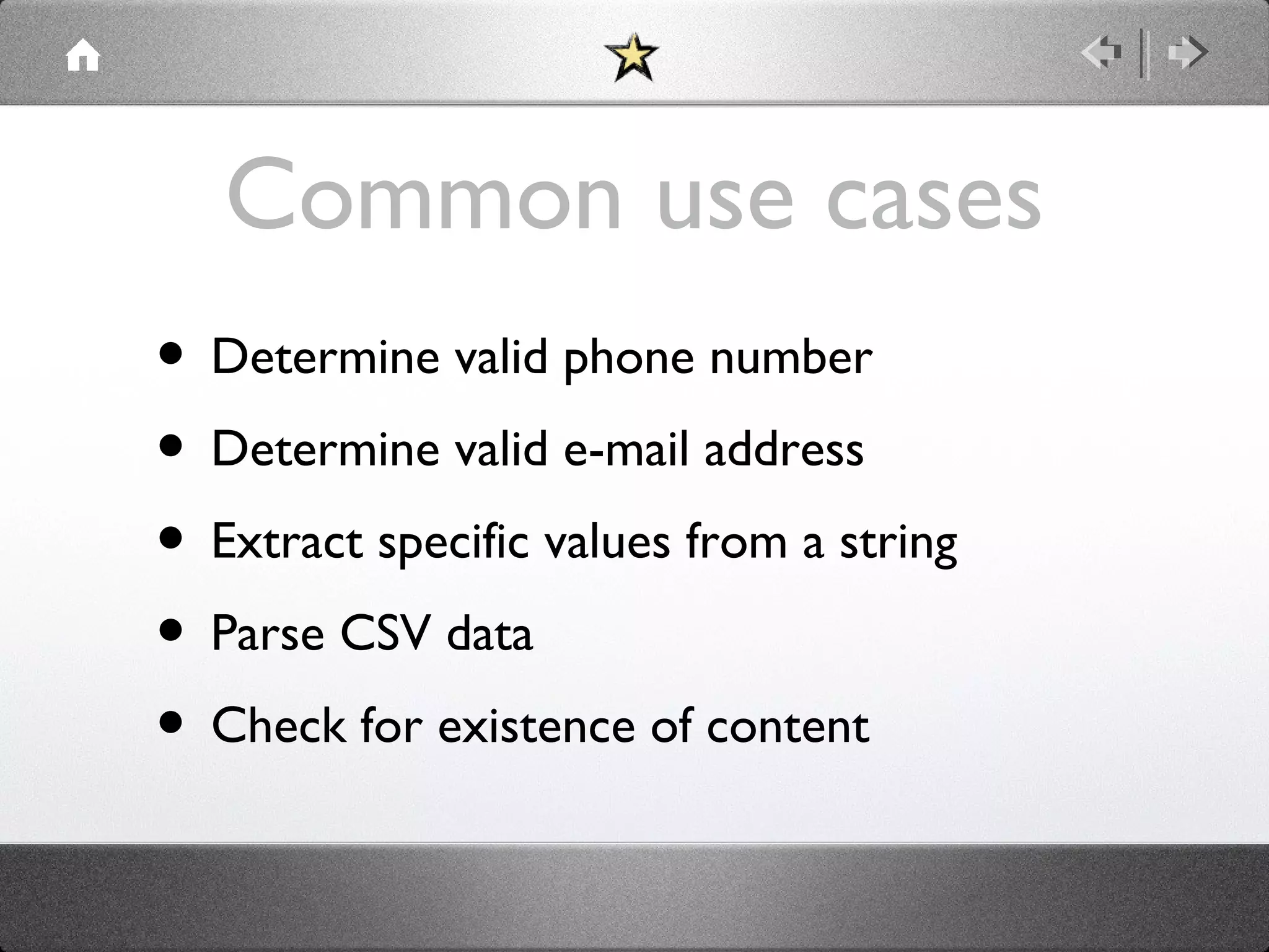 Common use cases
• Determine valid phone number
• Determine valid e-mail address
• Extract specific values from a string
• Parse CSV data
• Check for existence of content

 