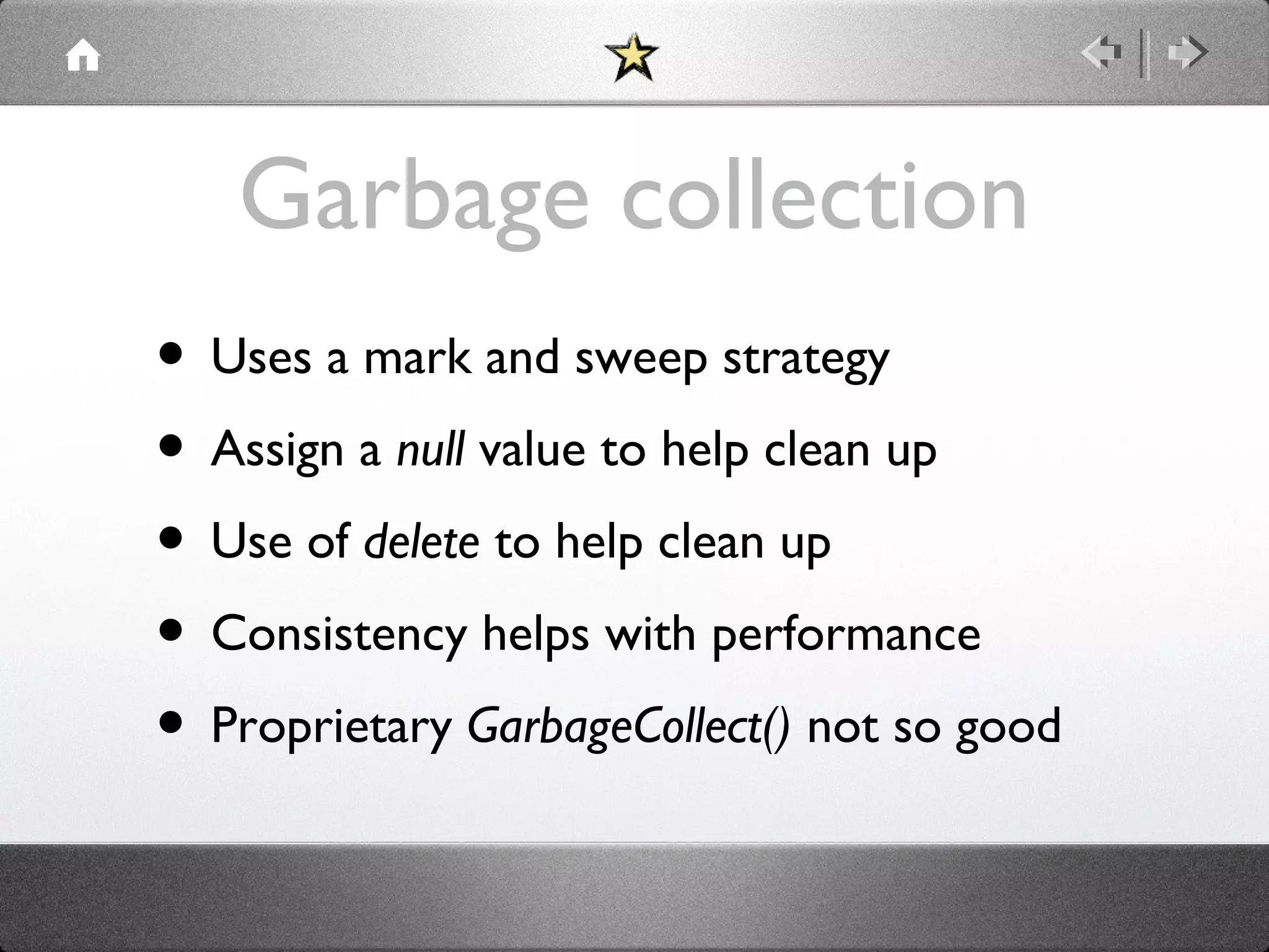 Garbage collection
• Uses a mark and sweep strategy
• Assign a null value to help clean up
• Use of delete to help clean up
• Consistency helps with performance
• Proprietary GarbageCollect() not so good

 