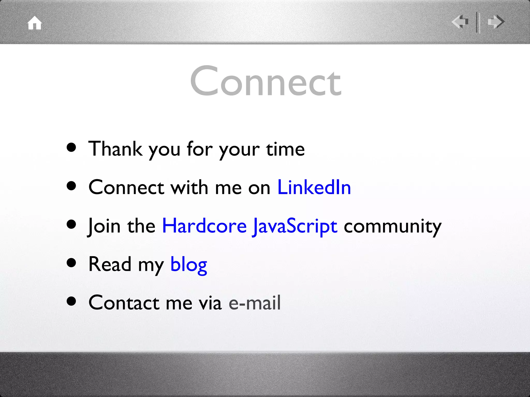 Connect
• Thank you for your time
• Connect with me on LinkedIn
• Join the Hardcore JavaScript community
• Read my blog
• Contact me via e-mail

 