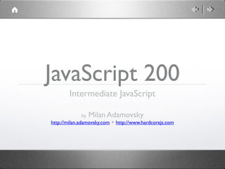 JavaScript 200
Intermediate JavaScript
by Milan Adamovsky
http://milan.adamovsky.com ◆ http://www.hardcorejs.com

 